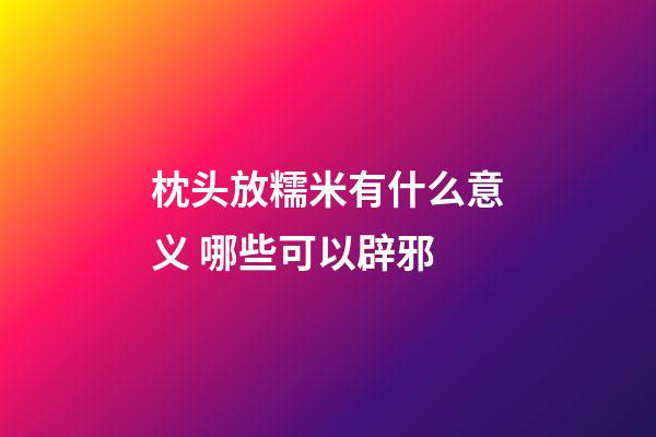 枕头放糯米有什么意义 哪些可以辟邪